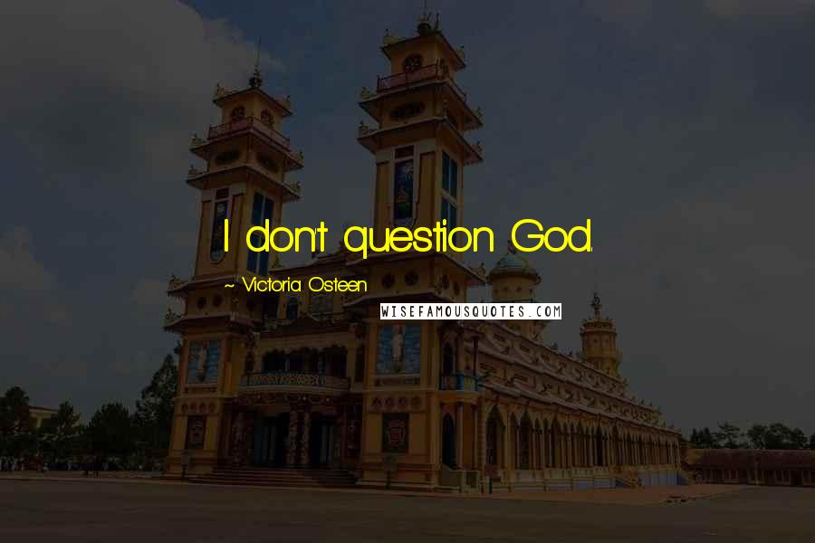 Victoria Osteen Quotes: I don't question God.