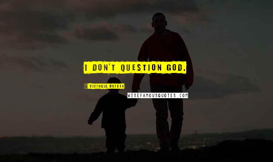 Victoria Osteen Quotes: I don't question God.