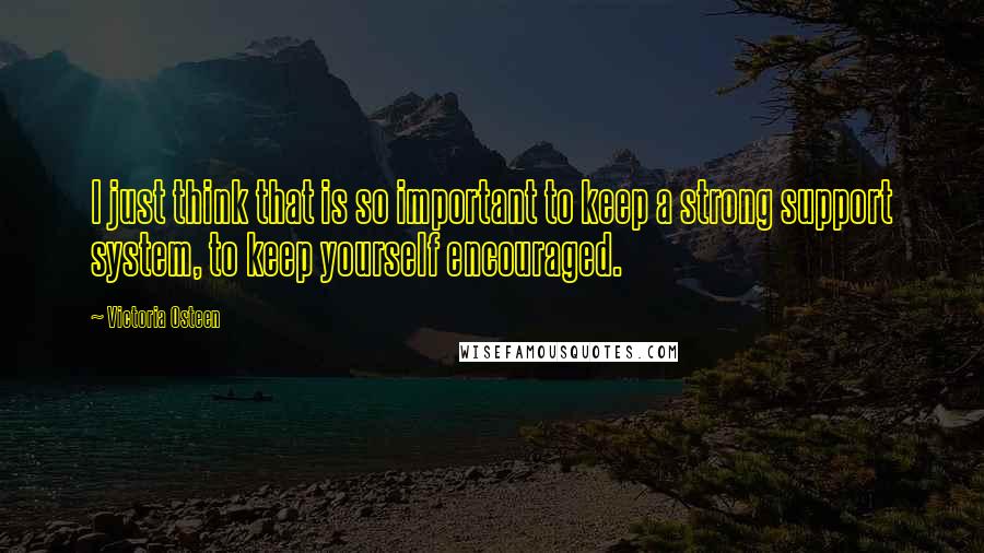 Victoria Osteen Quotes: I just think that is so important to keep a strong support system, to keep yourself encouraged.