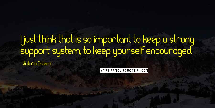 Victoria Osteen Quotes: I just think that is so important to keep a strong support system, to keep yourself encouraged.