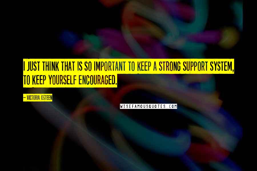 Victoria Osteen Quotes: I just think that is so important to keep a strong support system, to keep yourself encouraged.