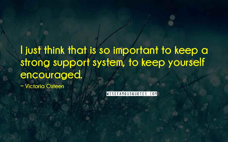 Victoria Osteen Quotes: I just think that is so important to keep a strong support system, to keep yourself encouraged.