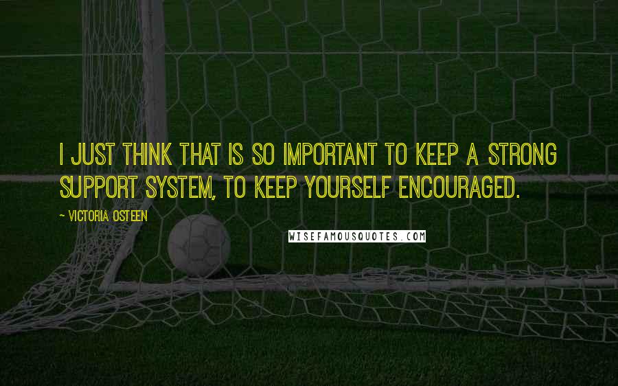 Victoria Osteen Quotes: I just think that is so important to keep a strong support system, to keep yourself encouraged.