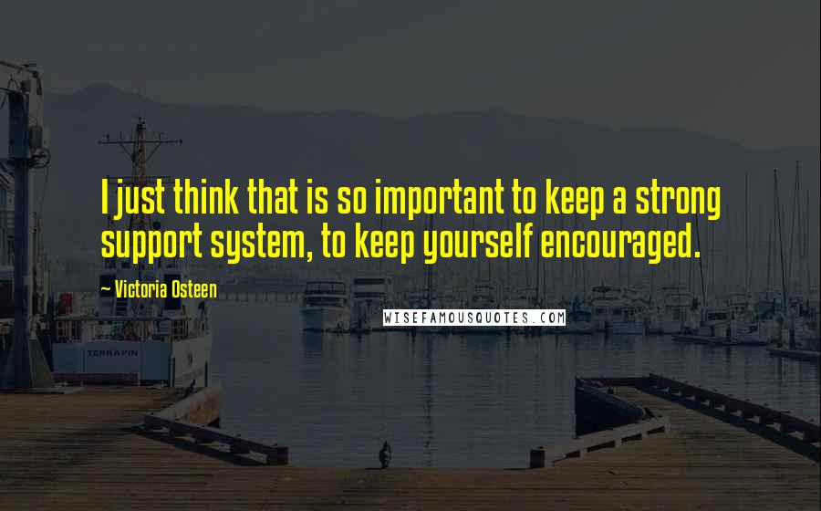 Victoria Osteen Quotes: I just think that is so important to keep a strong support system, to keep yourself encouraged.