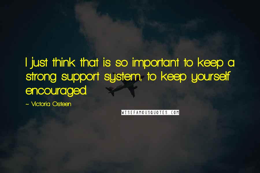 Victoria Osteen Quotes: I just think that is so important to keep a strong support system, to keep yourself encouraged.
