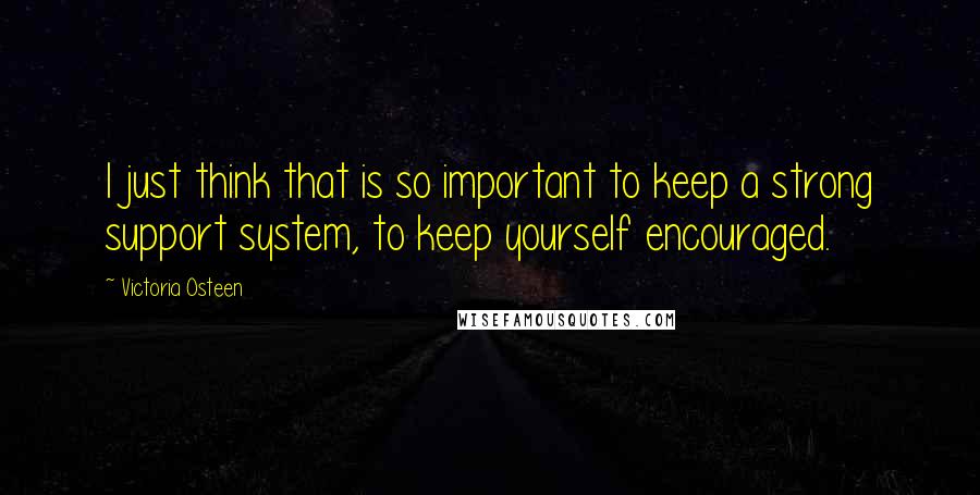 Victoria Osteen Quotes: I just think that is so important to keep a strong support system, to keep yourself encouraged.