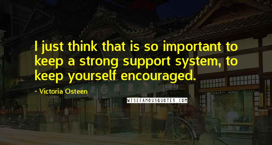 Victoria Osteen Quotes: I just think that is so important to keep a strong support system, to keep yourself encouraged.