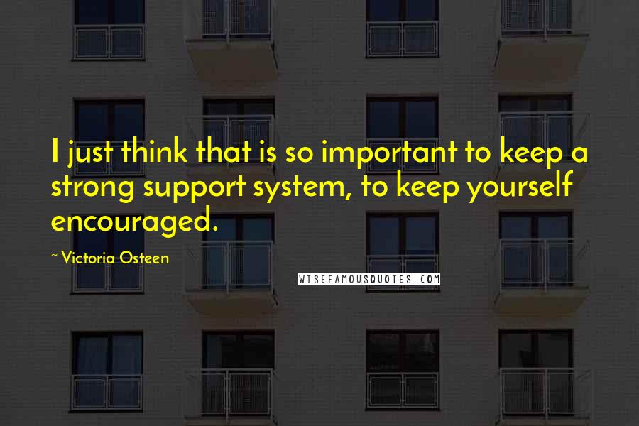 Victoria Osteen Quotes: I just think that is so important to keep a strong support system, to keep yourself encouraged.