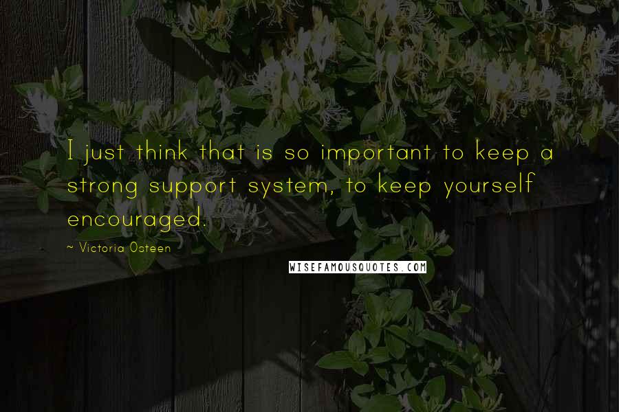 Victoria Osteen Quotes: I just think that is so important to keep a strong support system, to keep yourself encouraged.