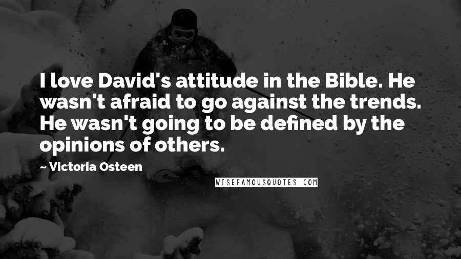 Victoria Osteen Quotes: I love David's attitude in the Bible. He wasn't afraid to go against the trends. He wasn't going to be defined by the opinions of others.