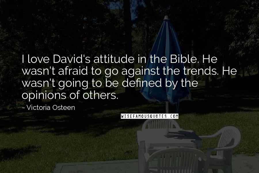 Victoria Osteen Quotes: I love David's attitude in the Bible. He wasn't afraid to go against the trends. He wasn't going to be defined by the opinions of others.