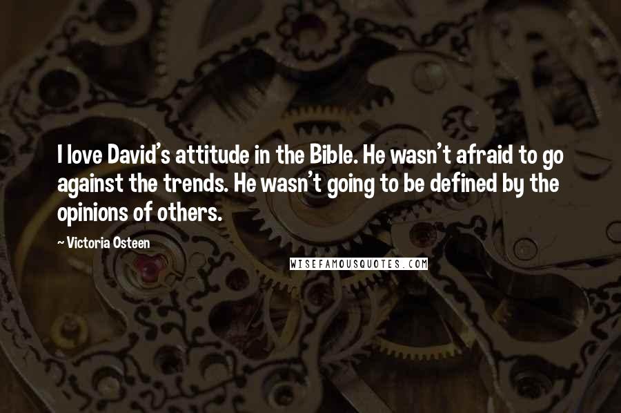 Victoria Osteen Quotes: I love David's attitude in the Bible. He wasn't afraid to go against the trends. He wasn't going to be defined by the opinions of others.