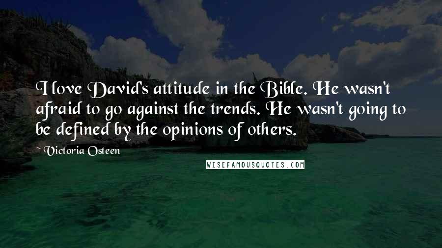 Victoria Osteen Quotes: I love David's attitude in the Bible. He wasn't afraid to go against the trends. He wasn't going to be defined by the opinions of others.