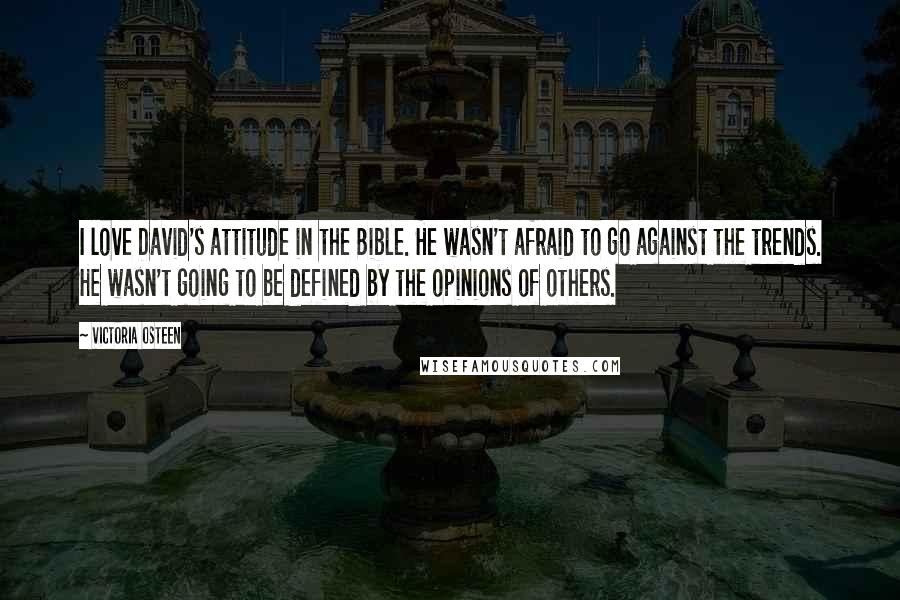 Victoria Osteen Quotes: I love David's attitude in the Bible. He wasn't afraid to go against the trends. He wasn't going to be defined by the opinions of others.