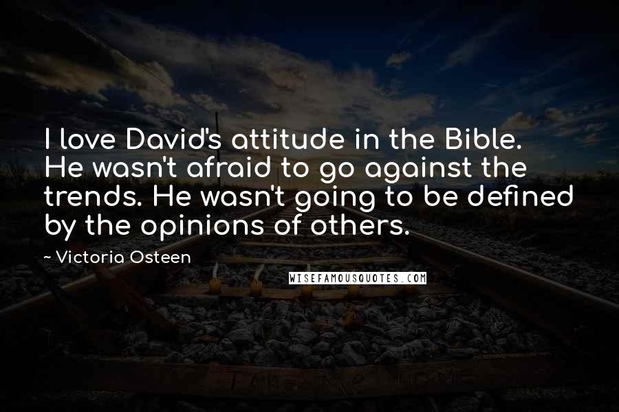 Victoria Osteen Quotes: I love David's attitude in the Bible. He wasn't afraid to go against the trends. He wasn't going to be defined by the opinions of others.