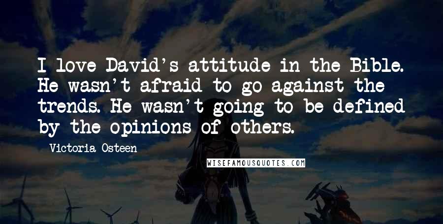 Victoria Osteen Quotes: I love David's attitude in the Bible. He wasn't afraid to go against the trends. He wasn't going to be defined by the opinions of others.