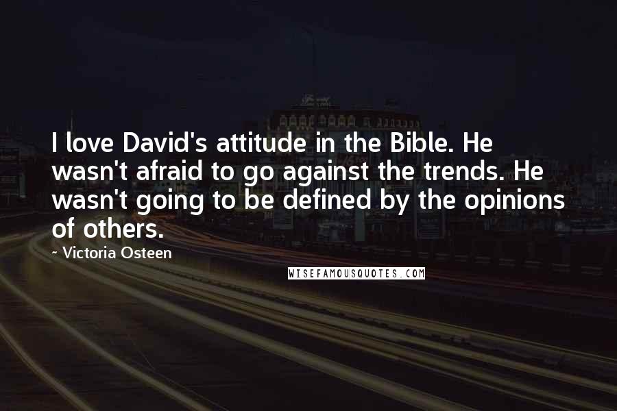 Victoria Osteen Quotes: I love David's attitude in the Bible. He wasn't afraid to go against the trends. He wasn't going to be defined by the opinions of others.