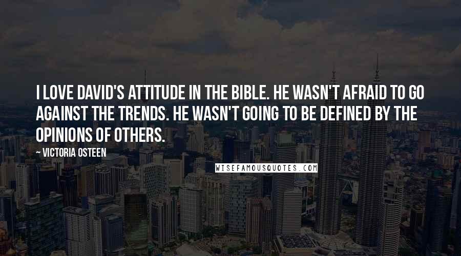 Victoria Osteen Quotes: I love David's attitude in the Bible. He wasn't afraid to go against the trends. He wasn't going to be defined by the opinions of others.