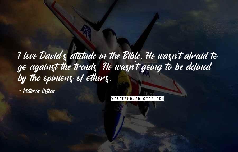 Victoria Osteen Quotes: I love David's attitude in the Bible. He wasn't afraid to go against the trends. He wasn't going to be defined by the opinions of others.