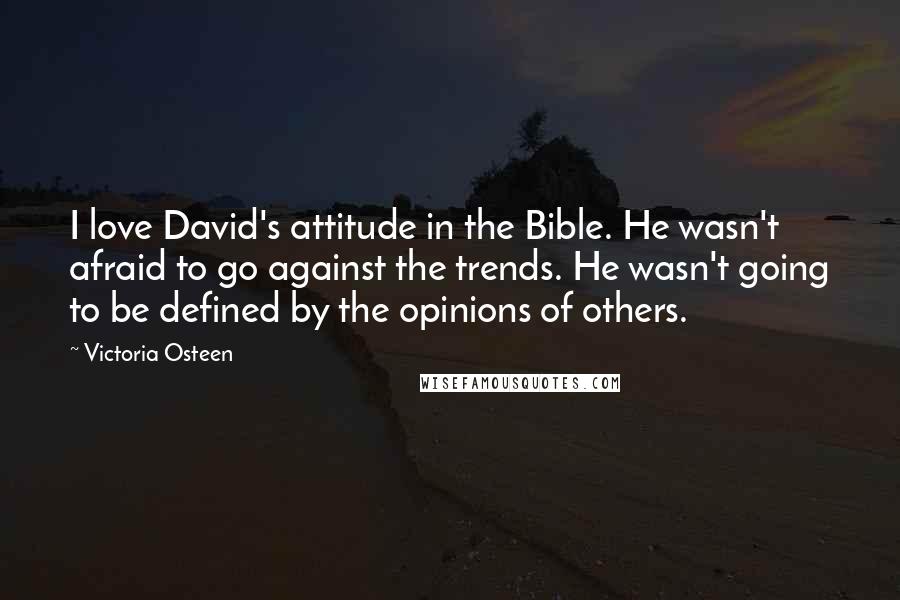 Victoria Osteen Quotes: I love David's attitude in the Bible. He wasn't afraid to go against the trends. He wasn't going to be defined by the opinions of others.