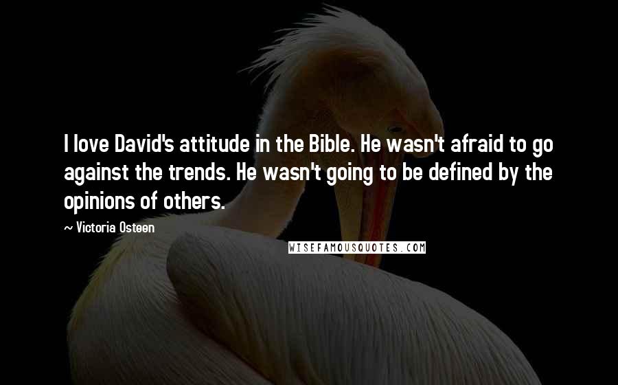 Victoria Osteen Quotes: I love David's attitude in the Bible. He wasn't afraid to go against the trends. He wasn't going to be defined by the opinions of others.