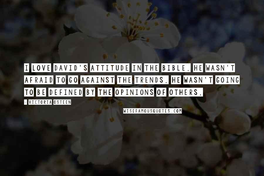 Victoria Osteen Quotes: I love David's attitude in the Bible. He wasn't afraid to go against the trends. He wasn't going to be defined by the opinions of others.