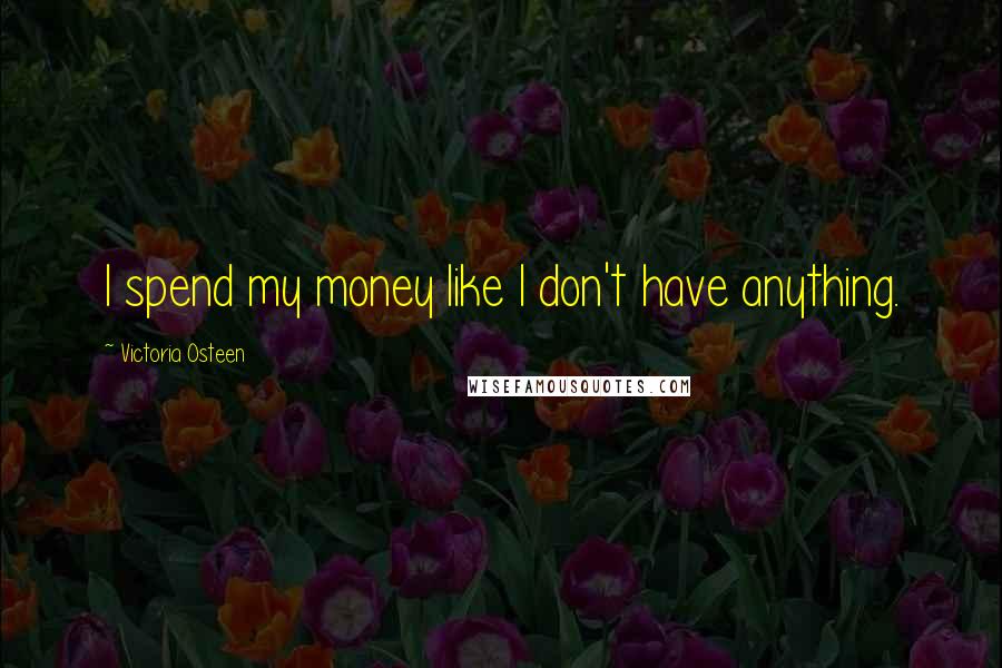 Victoria Osteen Quotes: I spend my money like I don't have anything.