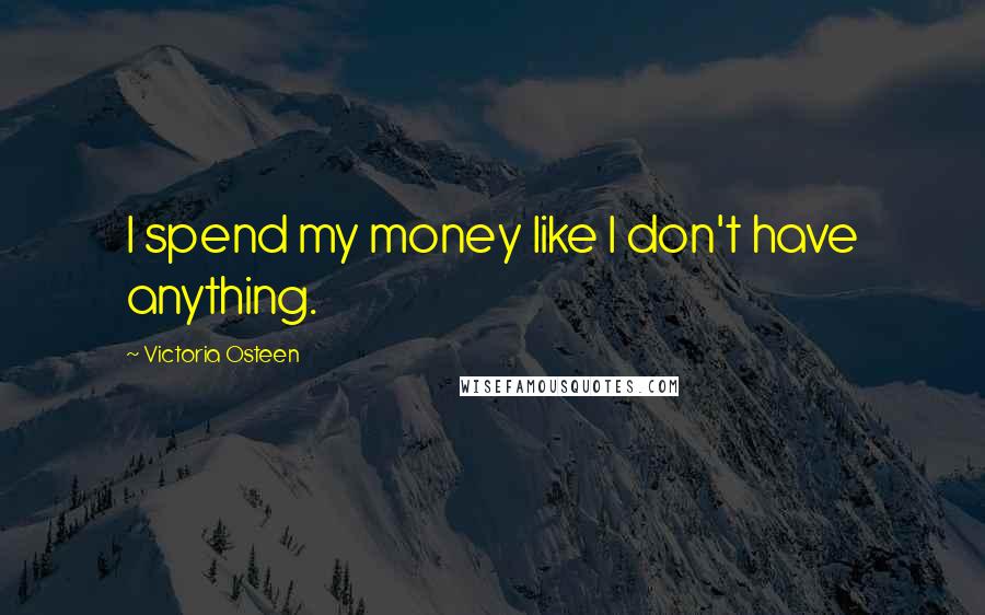 Victoria Osteen Quotes: I spend my money like I don't have anything.