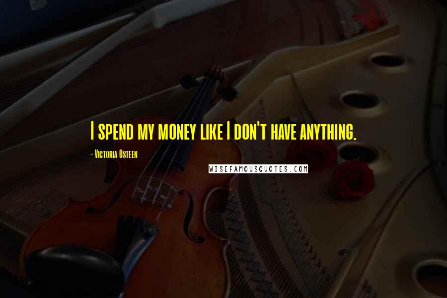 Victoria Osteen Quotes: I spend my money like I don't have anything.