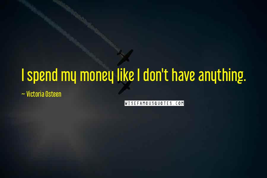 Victoria Osteen Quotes: I spend my money like I don't have anything.