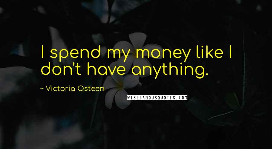 Victoria Osteen Quotes: I spend my money like I don't have anything.