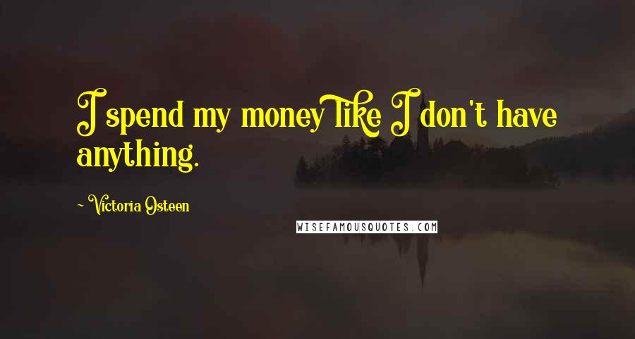 Victoria Osteen Quotes: I spend my money like I don't have anything.