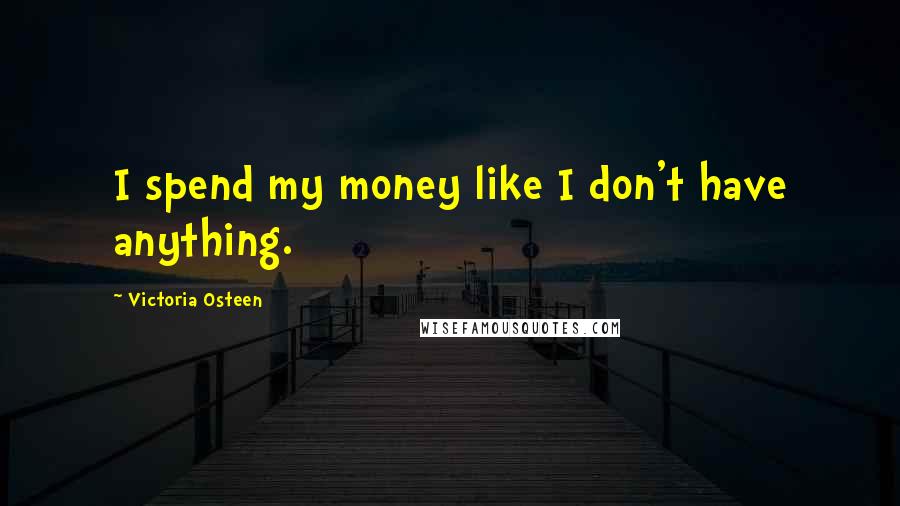 Victoria Osteen Quotes: I spend my money like I don't have anything.