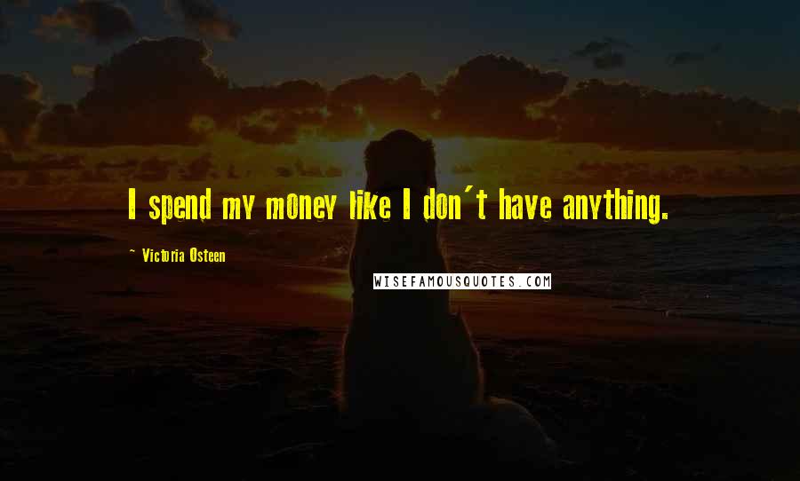 Victoria Osteen Quotes: I spend my money like I don't have anything.