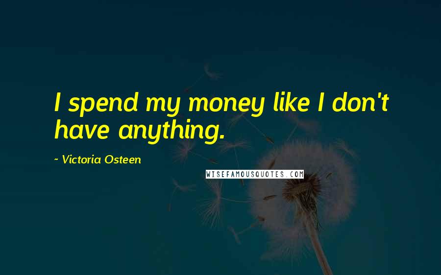 Victoria Osteen Quotes: I spend my money like I don't have anything.