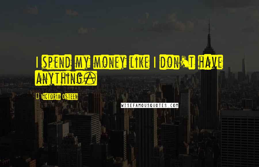 Victoria Osteen Quotes: I spend my money like I don't have anything.