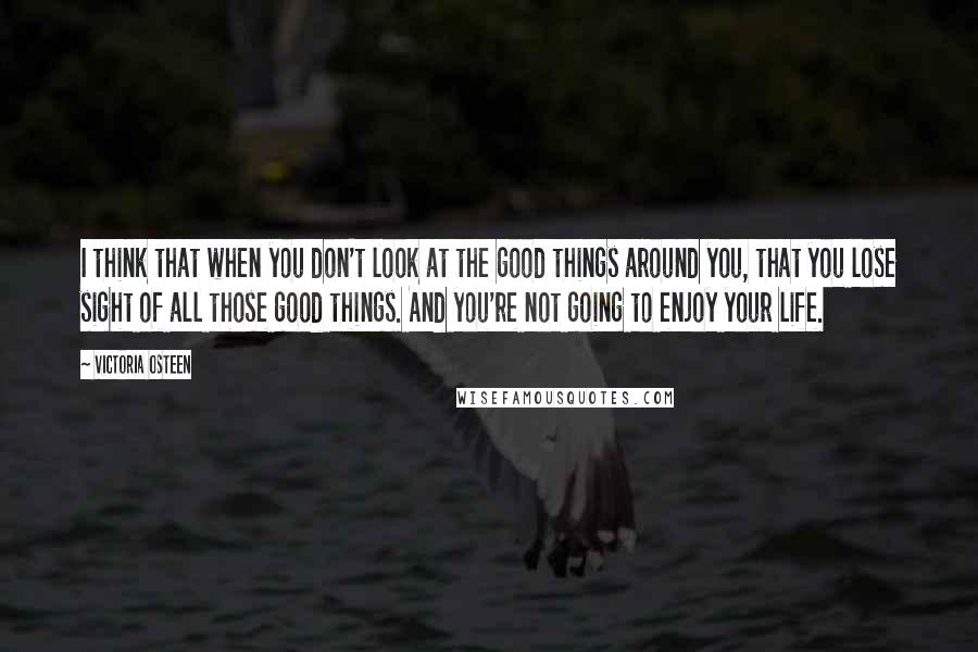 Victoria Osteen Quotes: I think that when you don't look at the good things around you, that you lose sight of all those good things. And you're not going to enjoy your life.