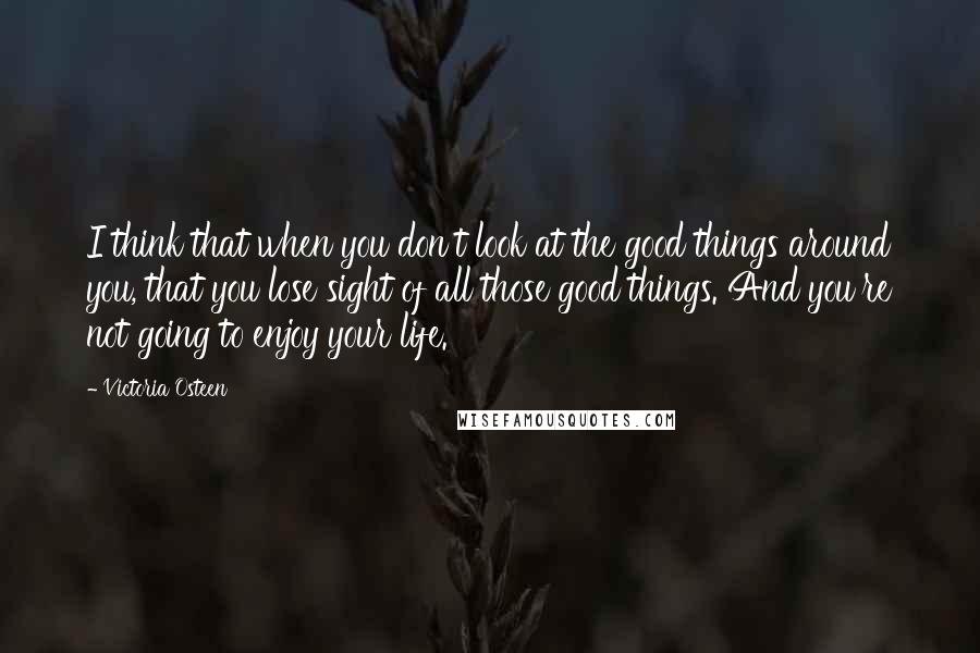 Victoria Osteen Quotes: I think that when you don't look at the good things around you, that you lose sight of all those good things. And you're not going to enjoy your life.