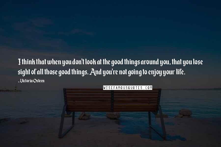 Victoria Osteen Quotes: I think that when you don't look at the good things around you, that you lose sight of all those good things. And you're not going to enjoy your life.