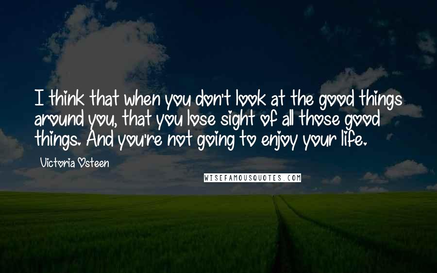 Victoria Osteen Quotes: I think that when you don't look at the good things around you, that you lose sight of all those good things. And you're not going to enjoy your life.