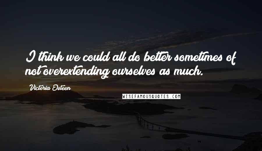 Victoria Osteen Quotes: I think we could all do better sometimes of not overextending ourselves as much.