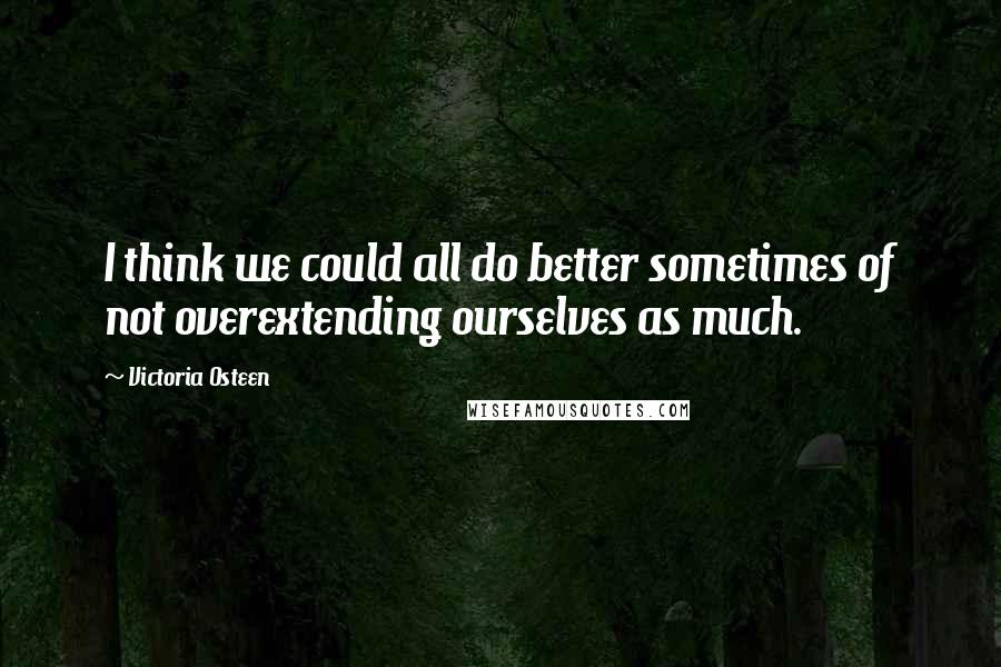 Victoria Osteen Quotes: I think we could all do better sometimes of not overextending ourselves as much.