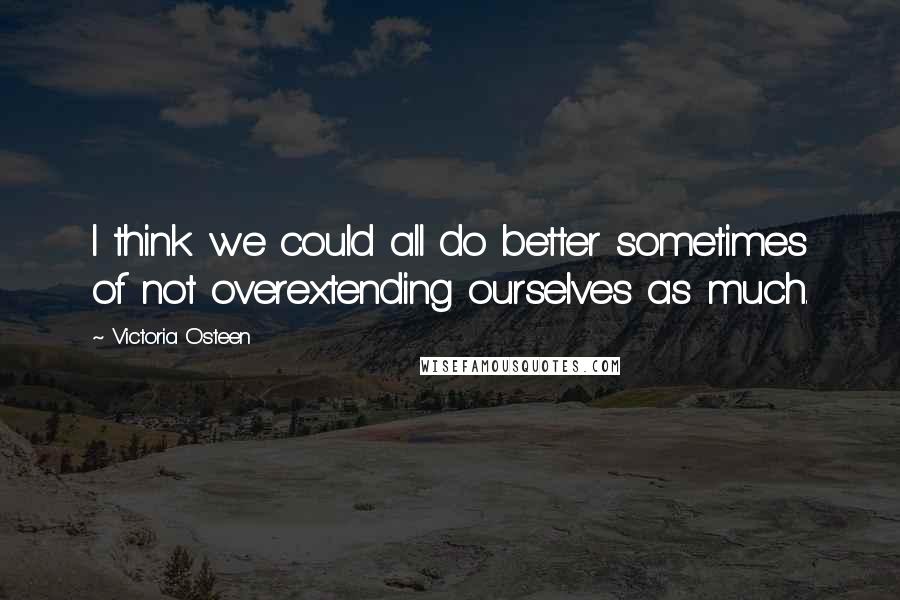 Victoria Osteen Quotes: I think we could all do better sometimes of not overextending ourselves as much.