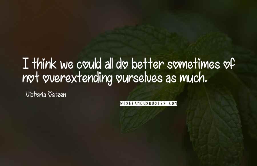 Victoria Osteen Quotes: I think we could all do better sometimes of not overextending ourselves as much.