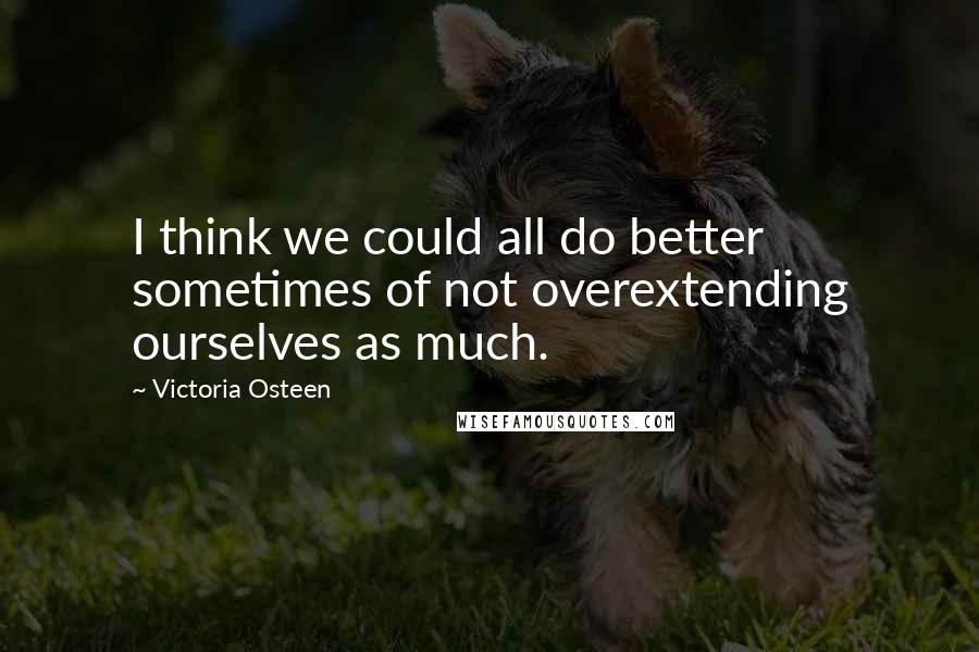 Victoria Osteen Quotes: I think we could all do better sometimes of not overextending ourselves as much.