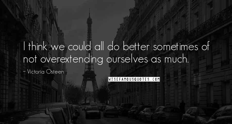 Victoria Osteen Quotes: I think we could all do better sometimes of not overextending ourselves as much.