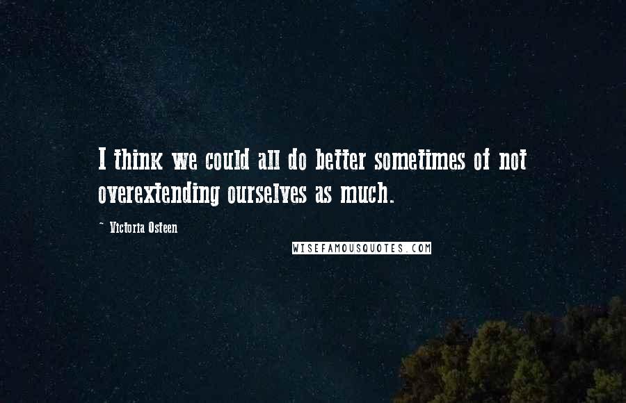 Victoria Osteen Quotes: I think we could all do better sometimes of not overextending ourselves as much.