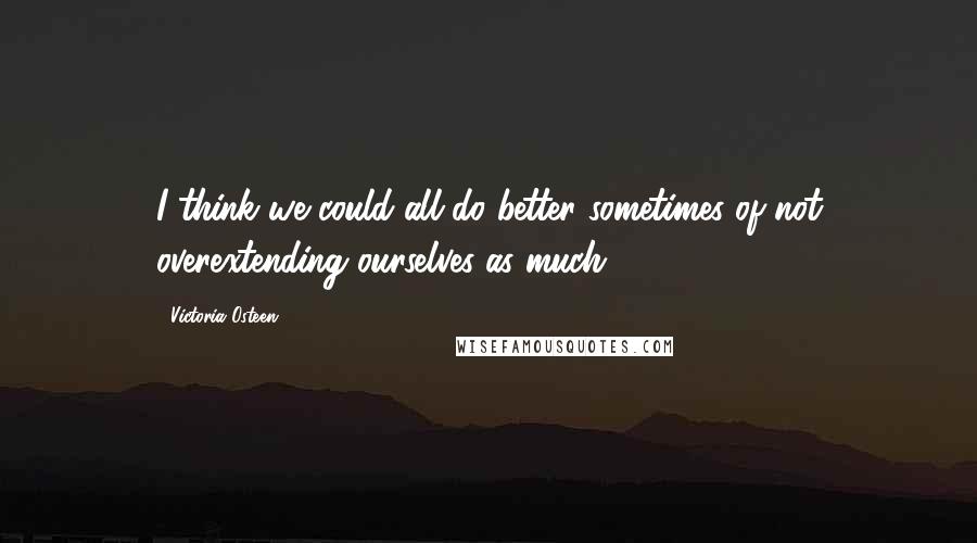 Victoria Osteen Quotes: I think we could all do better sometimes of not overextending ourselves as much.