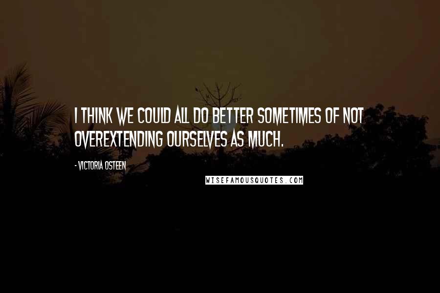 Victoria Osteen Quotes: I think we could all do better sometimes of not overextending ourselves as much.