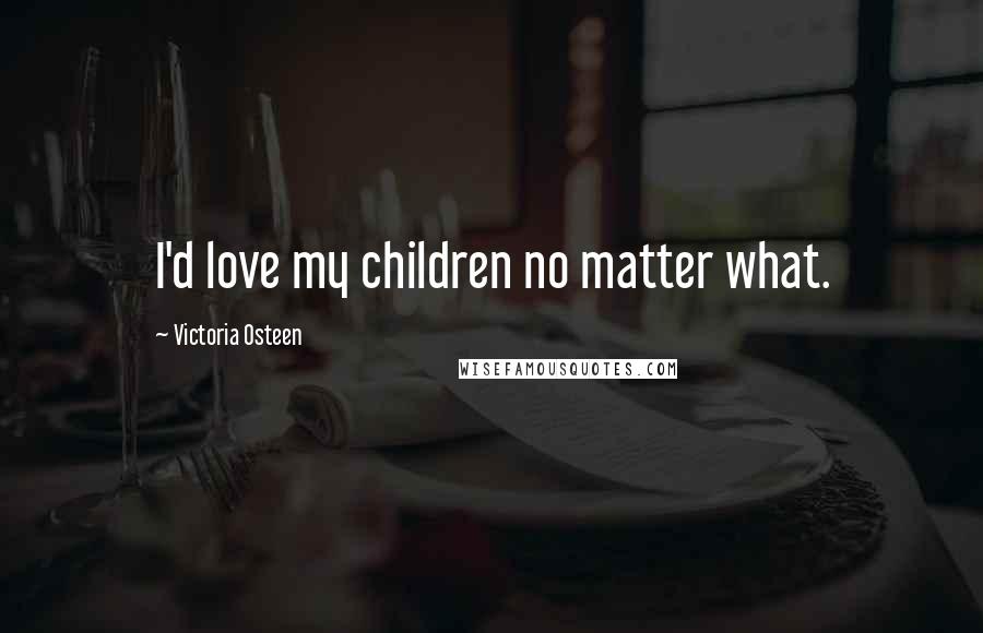 Victoria Osteen Quotes: I'd love my children no matter what.